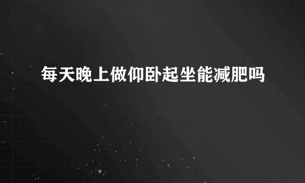 每天晚上做仰卧起坐能减肥吗