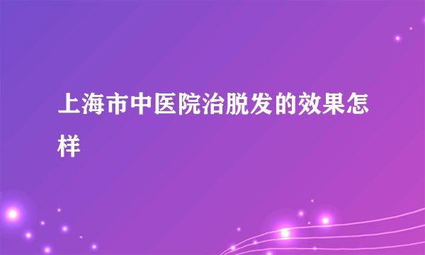 上海市中医院治脱发的效果怎样