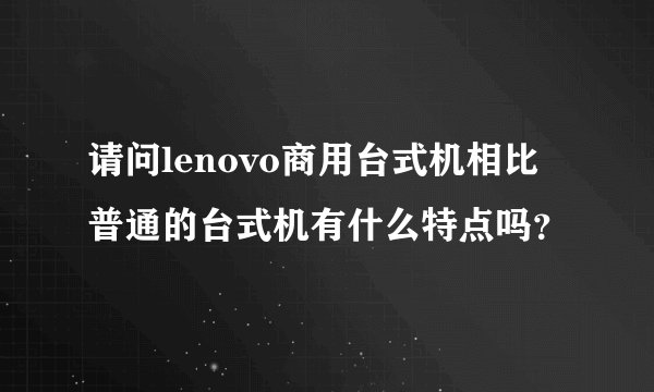 请问lenovo商用台式机相比普通的台式机有什么特点吗？