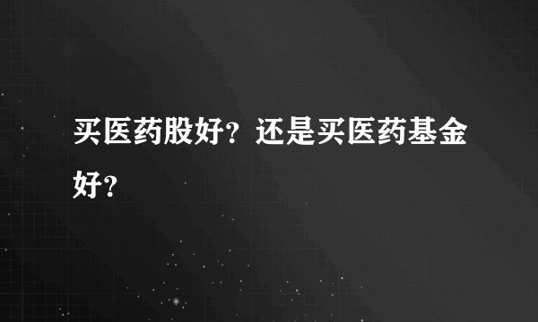 买医药股好？还是买医药基金好？