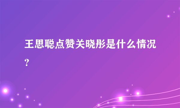 王思聪点赞关晓彤是什么情况？