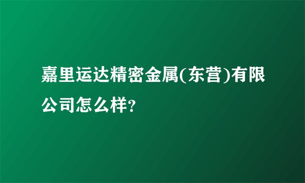 嘉里运达精密金属(东营)有限公司怎么样？