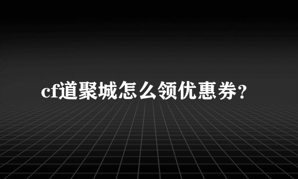 cf道聚城怎么领优惠券？