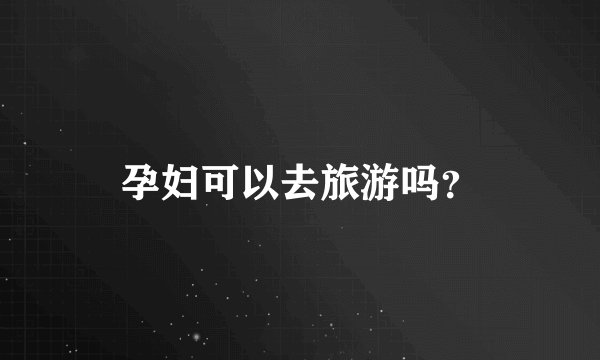 孕妇可以去旅游吗？