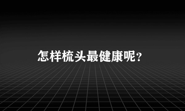 怎样梳头最健康呢?