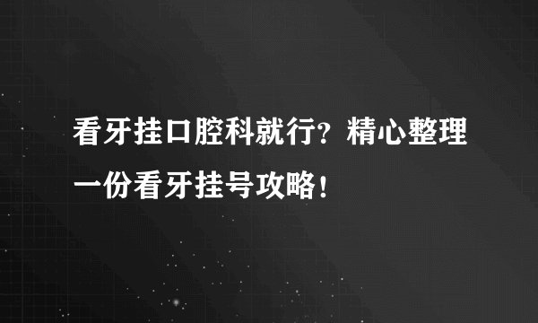 看牙挂口腔科就行?精心整理一份看牙挂号攻略!