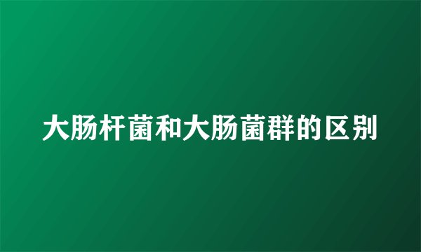 大肠杆菌和大肠菌群的区别