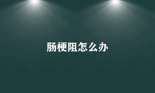 肠梗阻怎么办