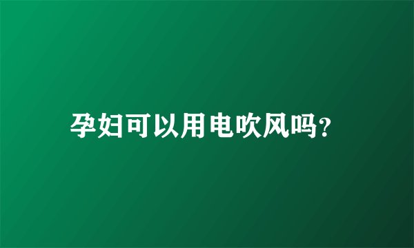 孕妇可以用电吹风吗？