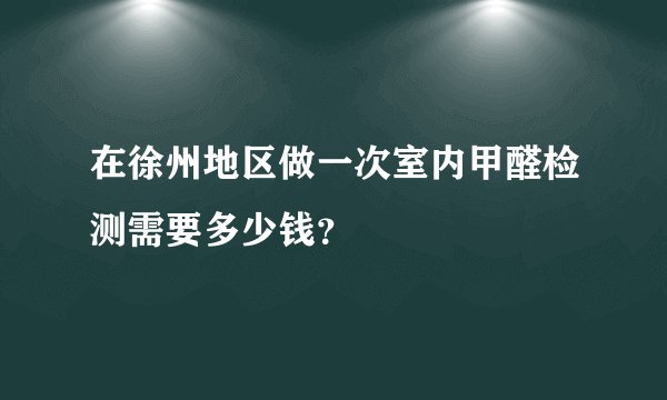 在徐州地区做一次室内甲醛检测需要多少钱?
