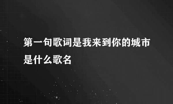 第一句歌词是我来到你的城市是什么歌名