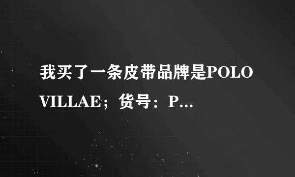 我买了一条皮带品牌是POLOVILLAE;货号:PDBX735;执行标准:QB/TI333-2007;价格:245元;请问是否正...