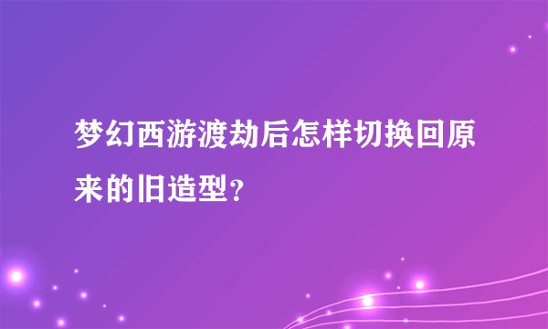 梦幻西游渡劫后怎样切换回原来的旧造型？