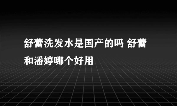 舒蕾洗发水是国产的吗 舒蕾和潘婷哪个好用