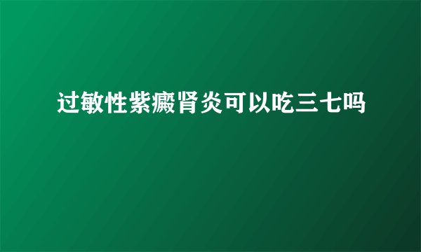 过敏性紫癜肾炎可以吃三七吗
