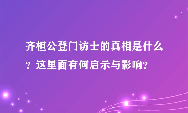 齐桓公登门访士的真相是什么？这里面有何启示与影响？