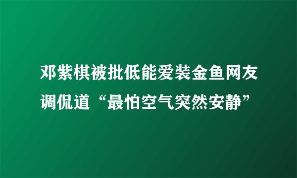 邓紫棋被批低能爱装金鱼网友调侃道“最怕空气突然安静”