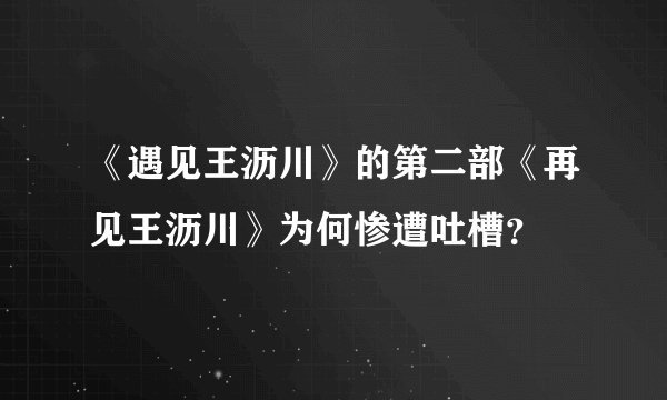 《遇见王沥川》的第二部《再见王沥川》为何惨遭吐槽？