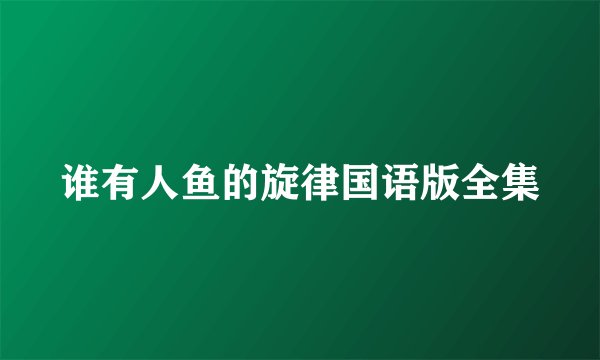 谁有人鱼的旋律国语版全集