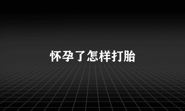 怀孕了怎样打胎