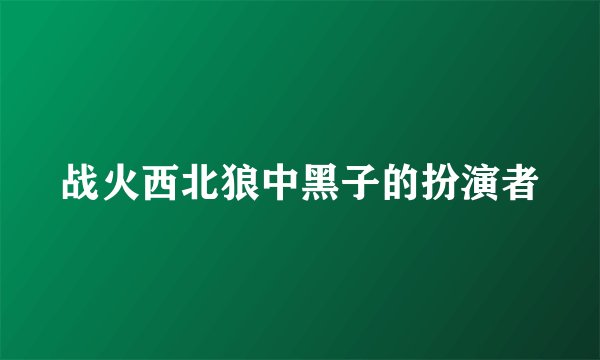 战火西北狼中黑子的扮演者