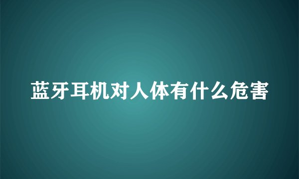 蓝牙耳机对人体有什么危害