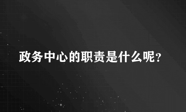 政务中心的职责是什么呢?