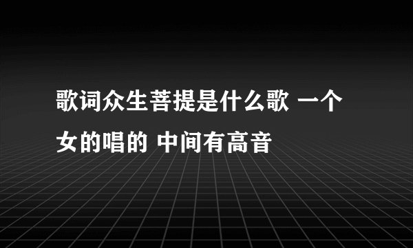歌词众生菩提是什么歌 一个女的唱的 中间有高音