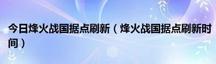 今日烽火战国据点刷新（烽火战国据点刷新时间）