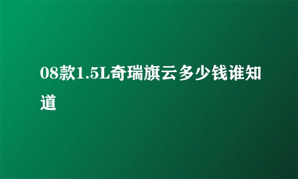 08款1.5L奇瑞旗云多少钱谁知道