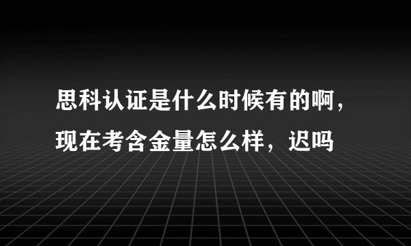 思科认证是什么时候有的啊，现在考含金量怎么样，迟吗