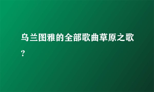 乌兰图雅的全部歌曲草原之歌？
