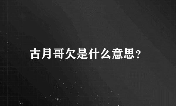 古月哥欠是什么意思？