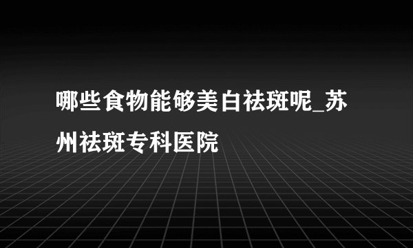 哪些食物能够美白祛斑呢_苏州祛斑专科医院