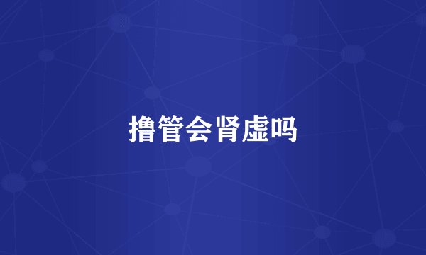 撸管会肾虚吗