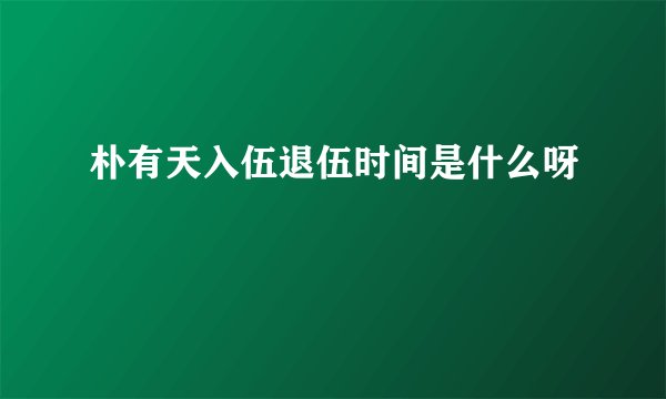 朴有天入伍退伍时间是什么呀