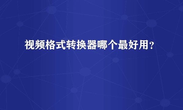 视频格式转换器哪个最好用?