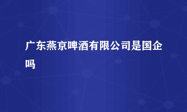 广东燕京啤酒有限公司是国企吗