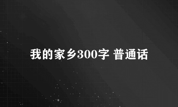 我的家乡300字 普通话