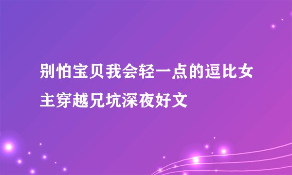 别怕宝贝我会轻一点的逗比女主穿越兄坑深夜好文