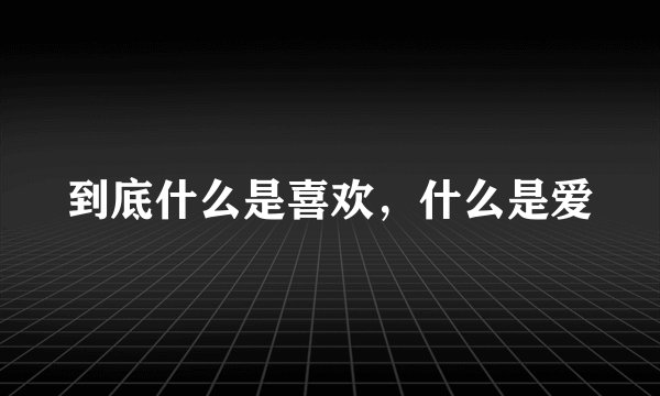到底什么是喜欢，什么是爱