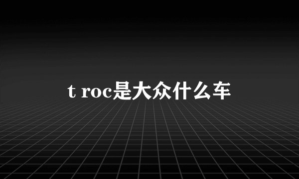 t roc是大众什么车