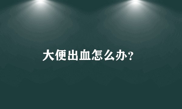 大便出血怎么办?