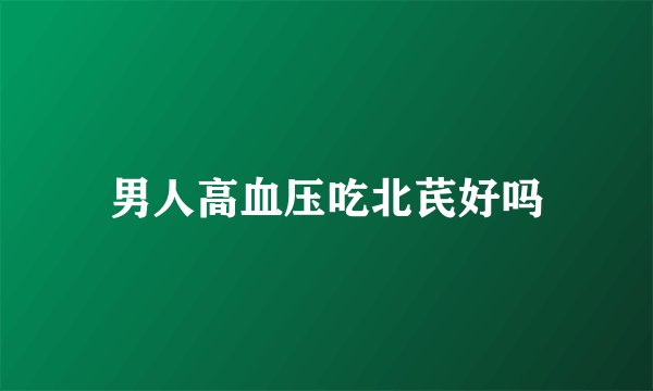 男人高血压吃北芪好吗