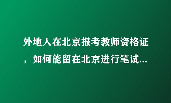 外地人在北京报考教师资格证,如何能留在北京进行笔试和面试呢?