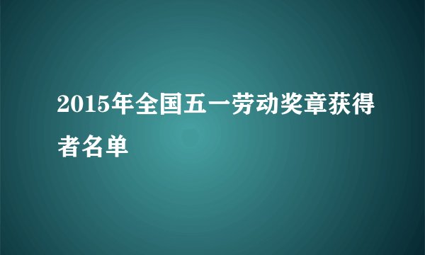 2015年全国五一劳动奖章获得者名单