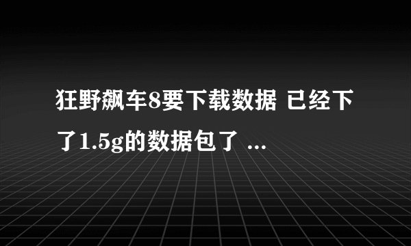狂野飙车8要下载数据 已经下了1.5g的数据包了 红米note3