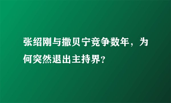 张绍刚与撒贝宁竞争数年，为何突然退出主持界？