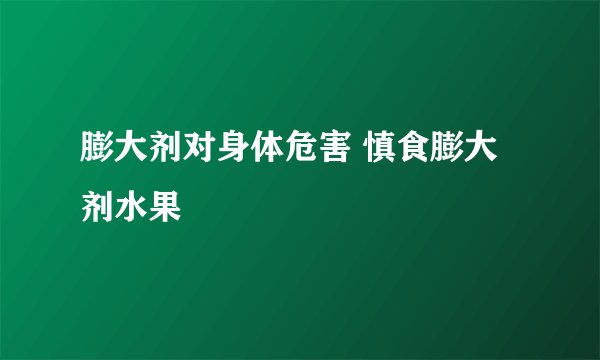 膨大剂对身体危害 慎食膨大剂水果