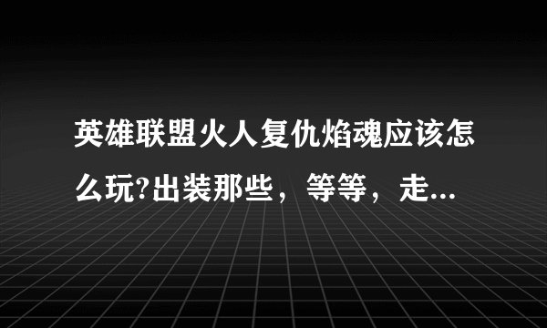 英雄联盟火人复仇焰魂应该怎么玩?出装那些，等等，走什么路？